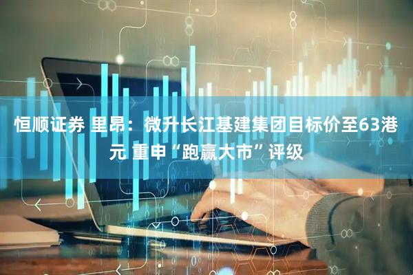 恒顺证券 里昂：微升长江基建集团目标价至63港元 重申“跑赢大市”评级