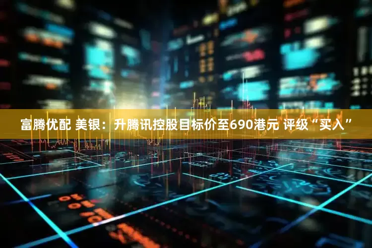 富腾优配 美银：升腾讯控股目标价至690港元 评级“买入”