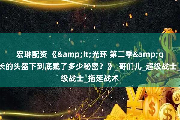 宏琳配资 《&lt;光环 第二季&gt;：士官长的头盔下到底藏了多少秘密？》_哥们儿_超级战士_拖延战术