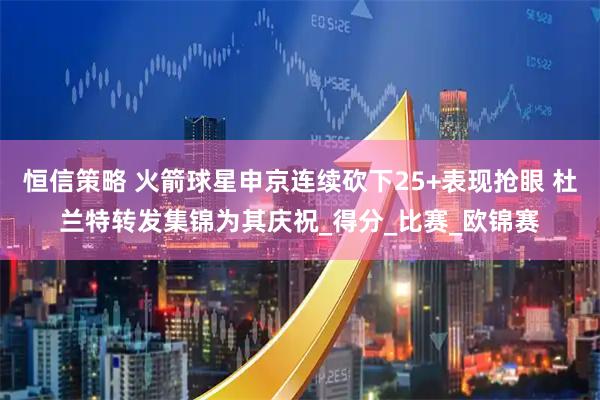 恒信策略 火箭球星申京连续砍下25+表现抢眼 杜兰特转发集锦为其庆祝_得分_比赛_欧锦赛
