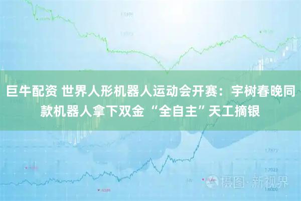 巨牛配资 世界人形机器人运动会开赛：宇树春晚同款机器人拿下双金 “全自主”天工摘银