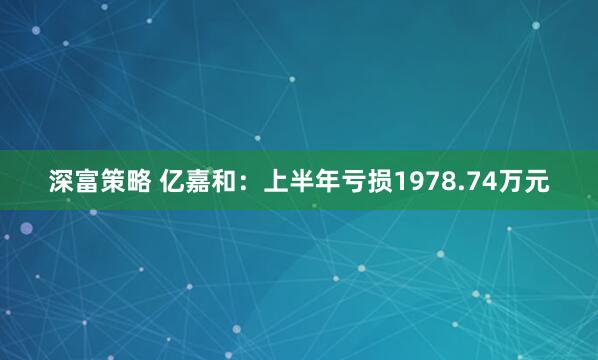 深富策略 亿嘉和：上半年亏损1978.74万元