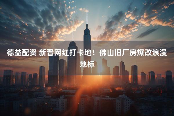 德益配资 新晋网红打卡地！佛山旧厂房爆改浪漫地标