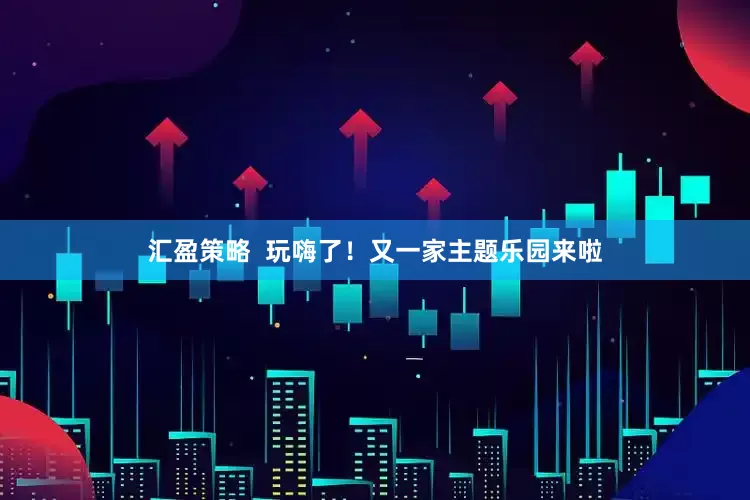 汇盈策略  玩嗨了！又一家主题乐园来啦