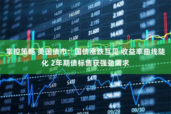 掌控策略 美国债市：国债涨跌互见 收益率曲线陡化 2年期债标售获强劲需求
