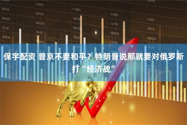 保宇配资 普京不要和平？特朗普说那就要对俄罗斯打“经济战”