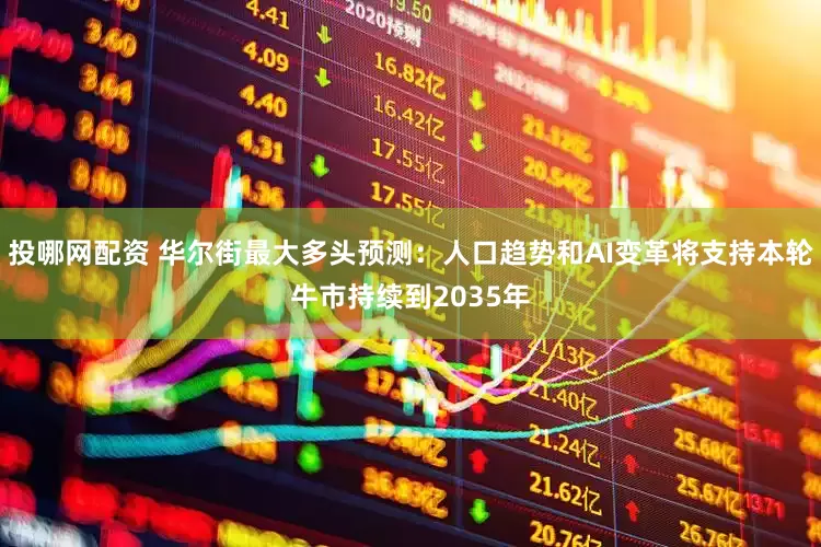 投哪网配资 华尔街最大多头预测：人口趋势和AI变革将支持本轮牛市持续到2035年