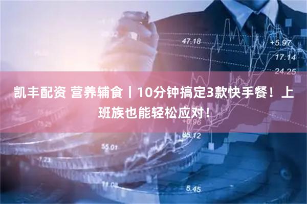 凯丰配资 营养辅食丨10分钟搞定3款快手餐！上班族也能轻松应对！