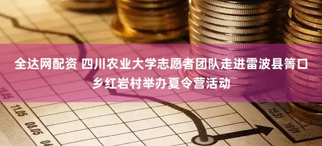 全达网配资 四川农业大学志愿者团队走进雷波县箐口乡红岩村举办夏令营活动