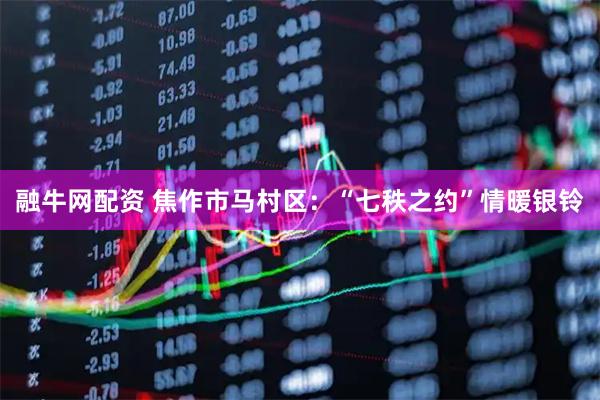 融牛网配资 焦作市马村区：“七秩之约”情暖银铃