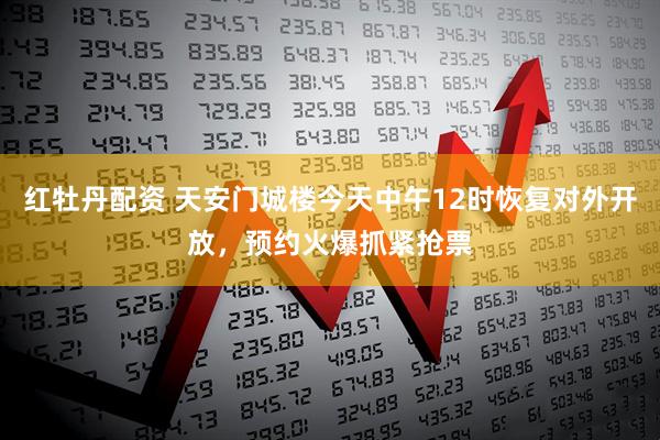 红牡丹配资 天安门城楼今天中午12时恢复对外开放，预约火爆抓紧抢票