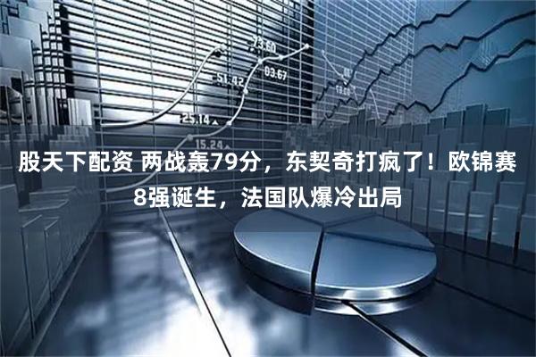 股天下配资 两战轰79分，东契奇打疯了！欧锦赛8强诞生，法国队爆冷出局