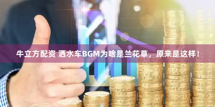 牛立方配资 洒水车BGM为啥是兰花草，原来是这样！