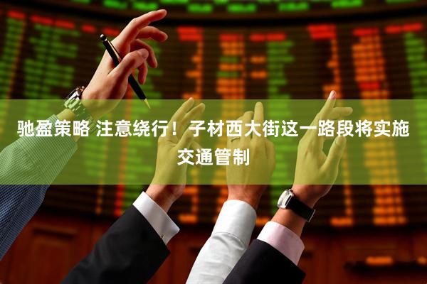 驰盈策略 注意绕行！子材西大街这一路段将实施交通管制