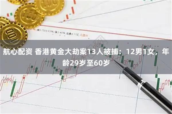 航心配资 香港黄金大劫案13人被捕：12男1女，年龄29岁至60岁