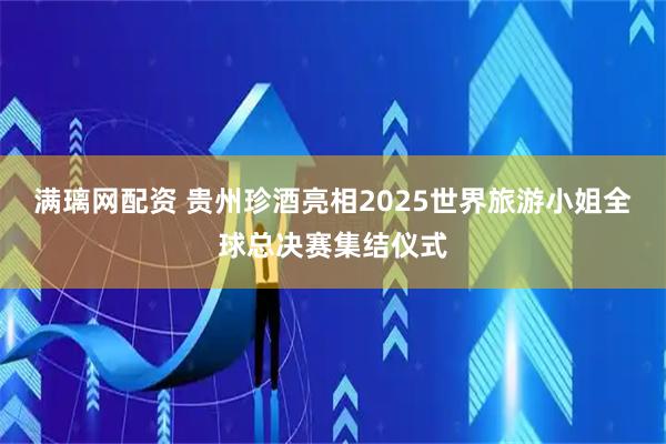 满璃网配资 贵州珍酒亮相2025世界旅游小姐全球总决赛集结仪式