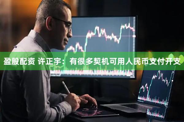 盈股配资 许正宇：有很多契机可用人民币支付开支