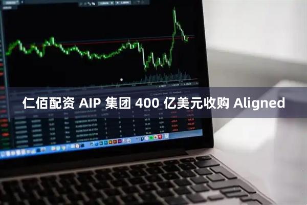仁佰配资 AIP 集团 400 亿美元收购 Aligned