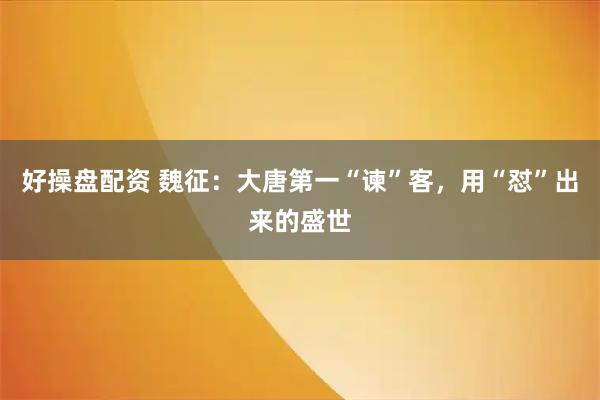 好操盘配资 魏征：大唐第一“谏”客，用“怼”出来的盛世