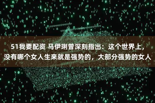 51我要配资 马伊琍曾深刻指出：这个世界上，没有哪个女人生来就是强势的，大部分强势的女人