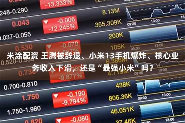 米涂配资 王腾被辞退、小米13手机爆炸、核心业务收入下滑，还是“最强小米”吗？