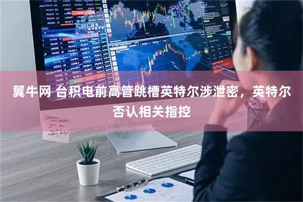 翼牛网 台积电前高管跳槽英特尔涉泄密，英特尔否认相关指控