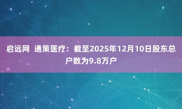 启远网  通策医疗：截至2025年12月10日股东总户数为9.8万户