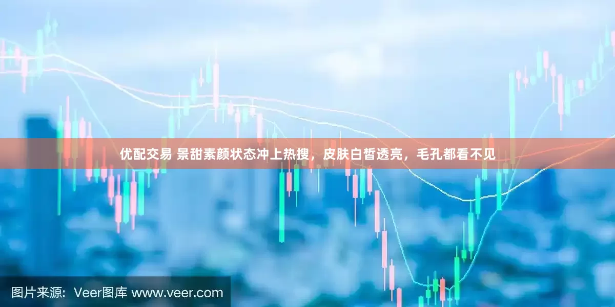 优配交易 景甜素颜状态冲上热搜，皮肤白皙透亮，毛孔都看不见
