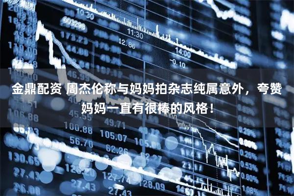 金鼎配资 周杰伦称与妈妈拍杂志纯属意外，夸赞妈妈一直有很棒的风格！