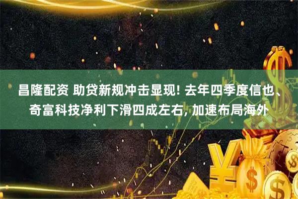 昌隆配资 助贷新规冲击显现! 去年四季度信也、奇富科技净利下滑四成左右, 加速布局海外
